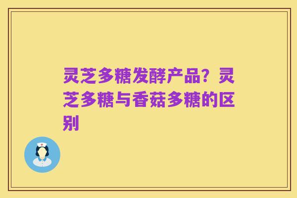 灵芝多糖发酵产品？灵芝多糖与香菇多糖的区别
