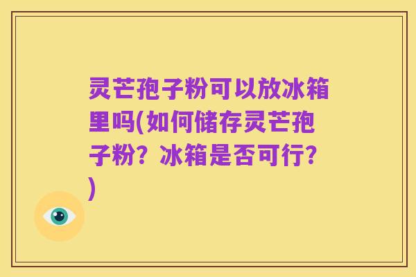 灵芒孢子粉可以放冰箱里吗(如何储存灵芒孢子粉?冰箱是否可行?)