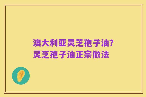 澳大利亚灵芝孢子油？灵芝孢子油正宗做法
