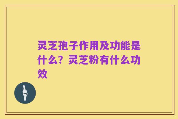 灵芝孢子作用及功能是什么?灵芝粉有什么功效
