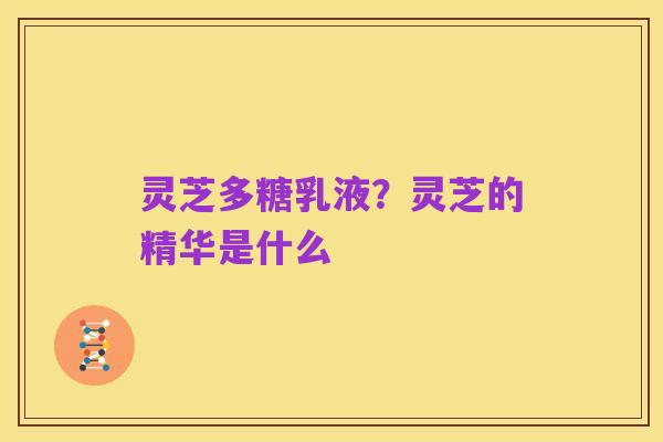 灵芝多糖乳液?灵芝的精华是什么
