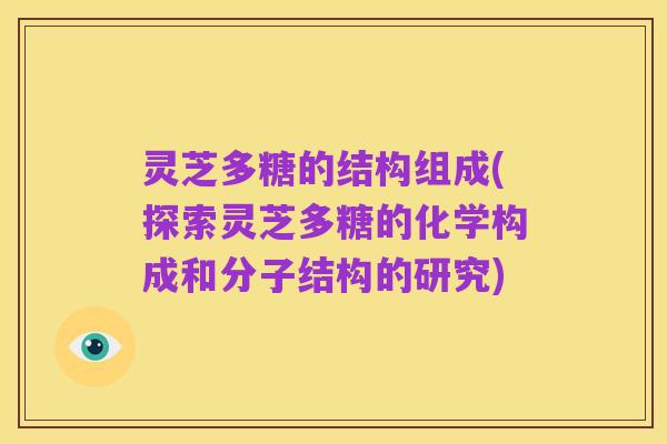 灵芝多糖的结构组成(探索灵芝多糖的化学构成和分子结构的研究)