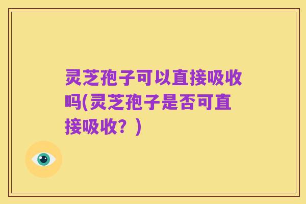 灵芝孢子可以直接吸收吗(灵芝孢子是否可直接吸收？)