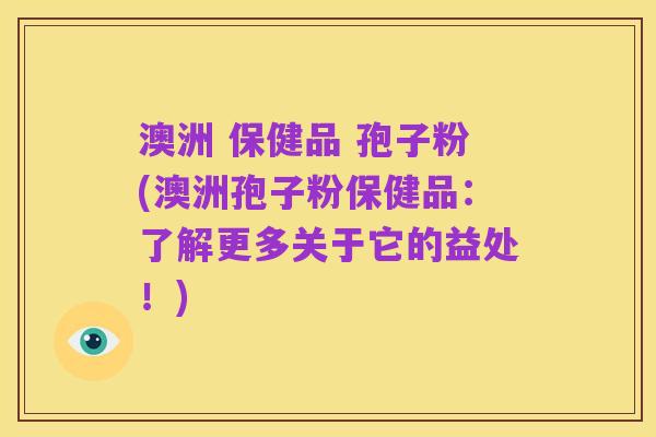 澳洲 保健品 孢子粉(澳洲孢子粉保健品:了解更多关于它的益处!)