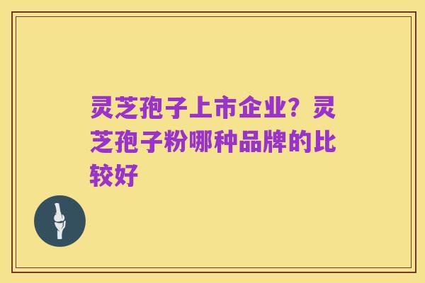 灵芝孢子上市企业？灵芝孢子粉哪种品牌的比较好