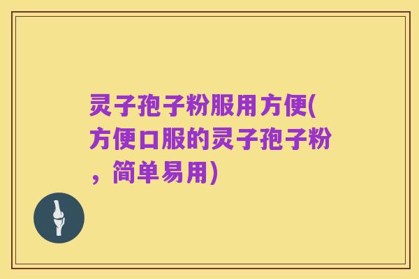 灵子孢子粉服用方便(方便口服的灵子孢子粉，简单易用)