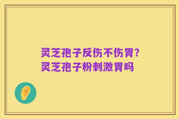 灵芝孢子反伤不伤胃?灵芝孢子粉刺激胃吗