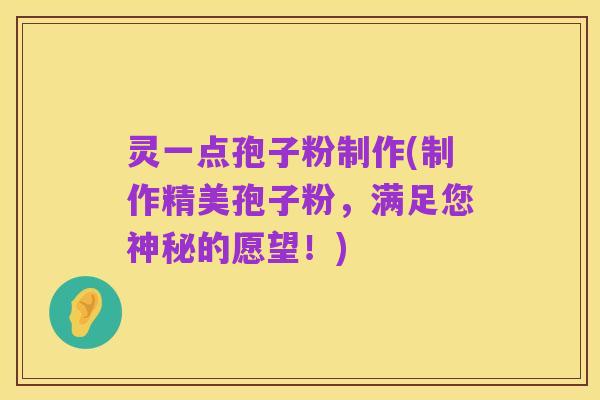 灵一点孢子粉制作(制作精美孢子粉,满足您神秘的愿望!)
