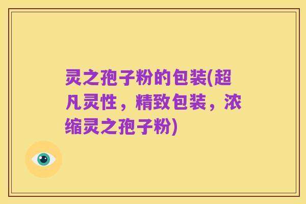 灵之孢子粉的包装(超凡灵性,精致包装,浓缩灵之孢子粉)