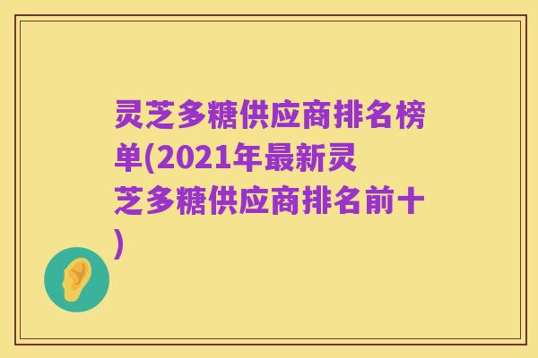灵芝多糖供应商排名榜单(2021年最新灵芝多糖供应商排名前十)