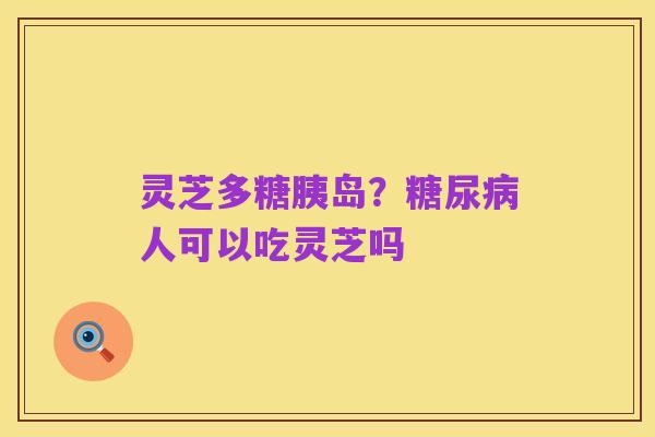 灵芝多糖胰岛?糖尿病人可以吃灵芝吗