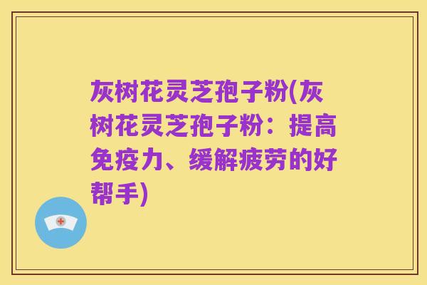 灰树花灵芝孢子粉(灰树花灵芝孢子粉:提高免疫力、缓解疲劳的好帮手)