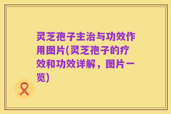 灵芝孢子主治与功效作用图片(灵芝孢子的疗效和功效详解，图片一览)