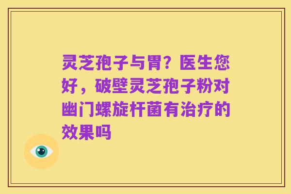 灵芝孢子与胃?医生您好,破壁灵芝孢子粉对幽门螺旋杆菌有治疗的效果吗
