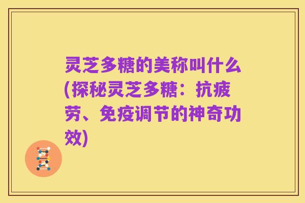 灵芝多糖的美称叫什么(探秘灵芝多糖：抗疲劳、免疫调节的神奇功效)