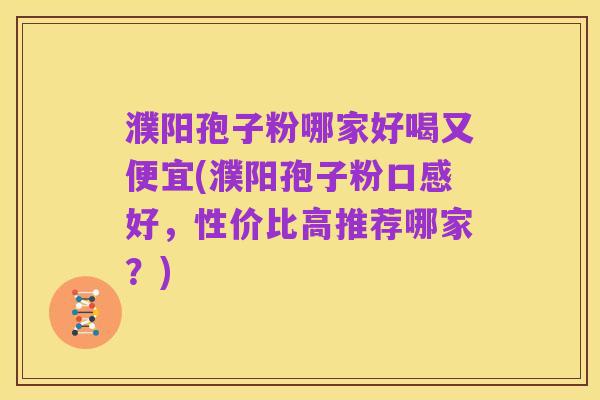 濮阳孢子粉哪家好喝又便宜(濮阳孢子粉口感好，性价比高推荐哪家？)