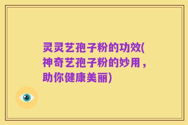 灵灵艺孢子粉的功效(神奇艺孢子粉的妙用,助你健康美丽)