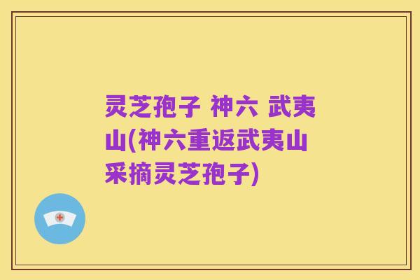 灵芝孢子 神六 武夷山(神六重返武夷山 采摘灵芝孢子)