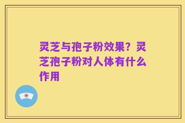 灵芝与孢子粉效果?灵芝孢子粉对人体有什么作用