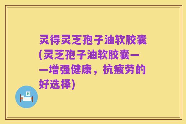 灵得灵芝孢子油软胶囊(灵芝孢子油软胶囊——增强健康,抗疲劳的好选择)