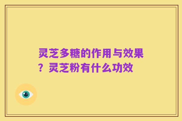 灵芝多糖的作用与效果?灵芝粉有什么功效