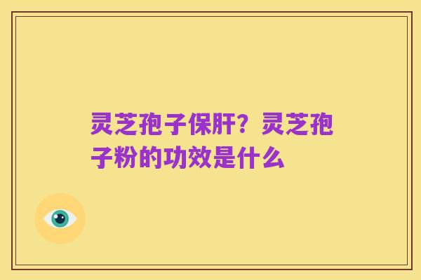灵芝孢子保肝?灵芝孢子粉的功效是什么