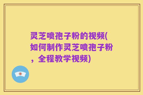 灵芝喷孢子粉的视频(如何制作灵芝喷孢子粉,全程教学视频)