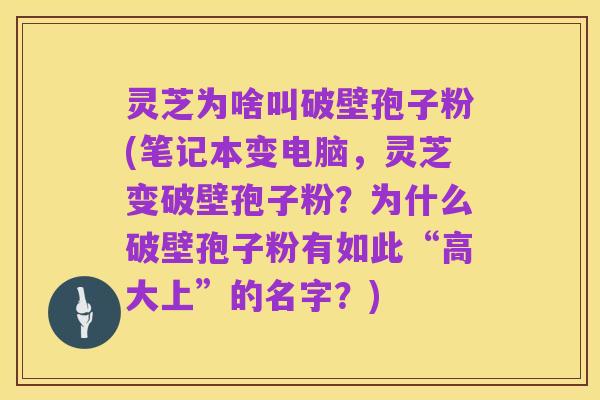 灵芝为啥叫破壁孢子粉(笔记本变电脑,灵芝变破壁孢子粉?为什么破壁孢子粉有如此“高大上”的名字?)