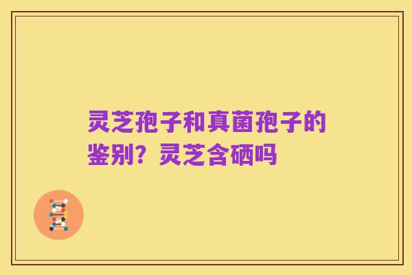 灵芝孢子和真菌孢子的鉴别?灵芝含硒吗
