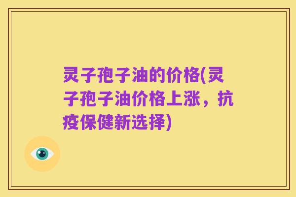 灵子孢子油的价格(灵子孢子油价格上涨，抗疫保健新选择)