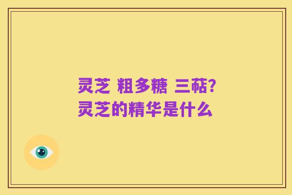 灵芝 粗多糖 三萜?灵芝的精华是什么