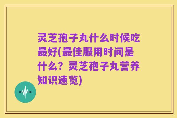 灵芝孢子丸什么时候吃最好(最佳服用时间是什么?灵芝孢子丸营养知识速览)