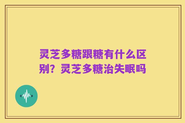 灵芝多糖跟糖有什么区别？灵芝多糖治失眠吗