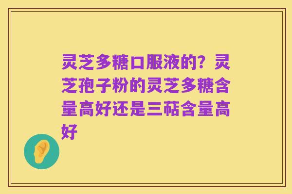 灵芝多糖口服液的?灵芝孢子粉的灵芝多糖含量高好还是三萜含量高好