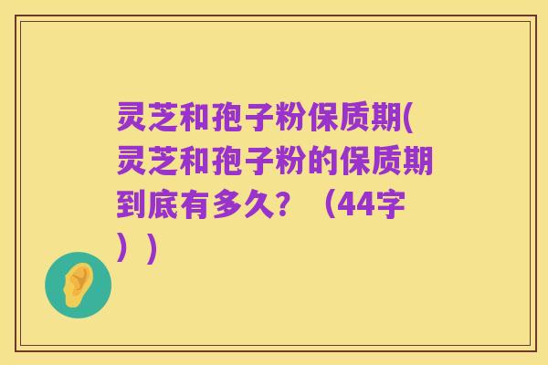 灵芝和孢子粉保质期(灵芝和孢子粉的保质期到底有多久？（44字）)