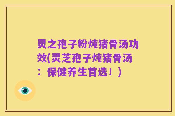灵之孢子粉炖猪骨汤功效(灵芝孢子炖猪骨汤：保健养生首选！)