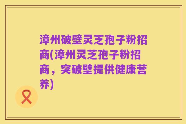 漳州破壁灵芝孢子粉招商(漳州灵芝孢子粉招商，突破壁提供健康营养)