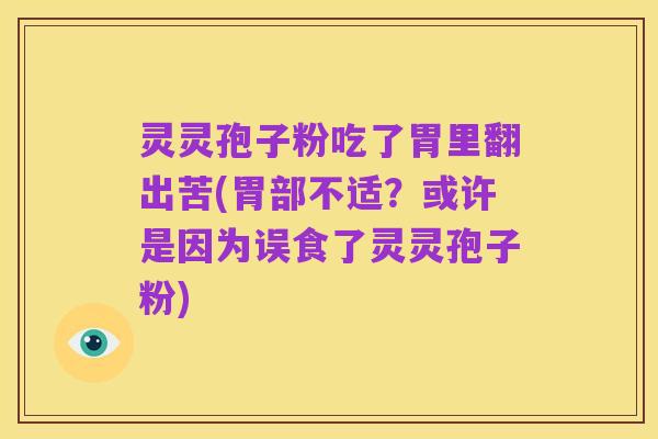 灵灵孢子粉吃了胃里翻出苦(胃部不适？或许是因为误食了灵灵孢子粉)