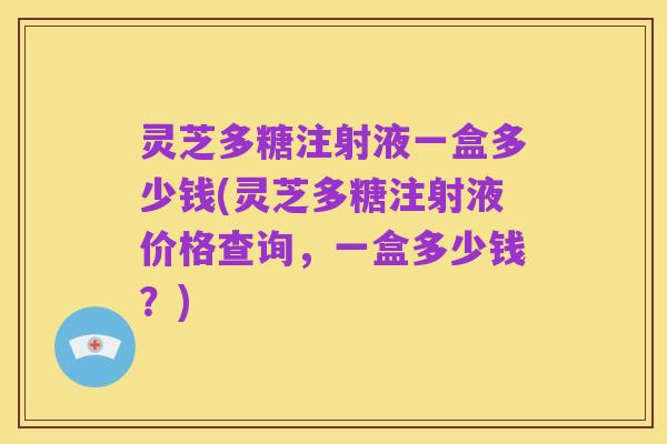 灵芝多糖注射液一盒多少钱(灵芝多糖注射液价格查询,一盒多少钱?)