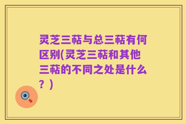 灵芝三萜与总三萜有何区别(灵芝三萜和其他三萜的不同之处是什么?)