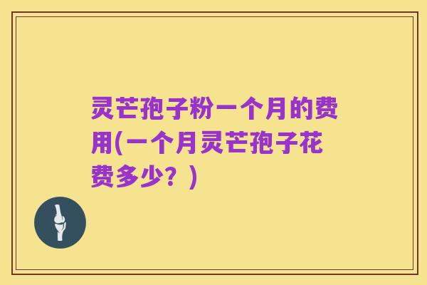 灵芒孢子粉一个月的费用(一个月灵芒孢子花费多少？)
