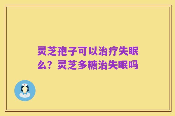 灵芝孢子可以治疗失眠么?灵芝多糖治失眠吗
