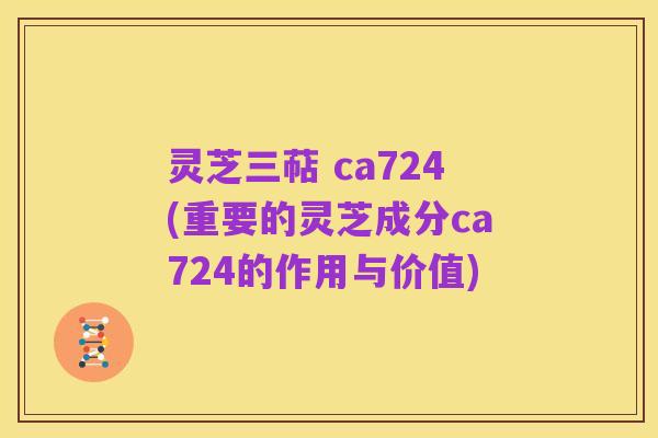 灵芝三萜 ca724(重要的灵芝成分ca724的作用与价值)