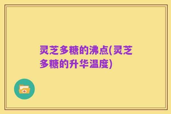 灵芝多糖的沸点(灵芝多糖的升华温度)
