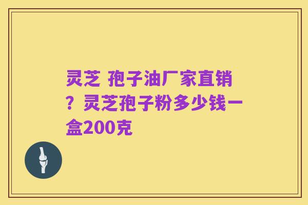 灵芝 孢子油厂家直销?灵芝孢子粉多少钱一盒200克
