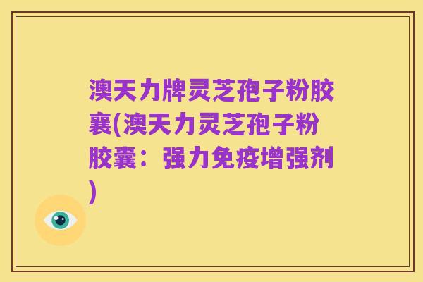 澳天力牌灵芝孢子粉胶襄(澳天力灵芝孢子粉胶囊：强力免疫增强剂)