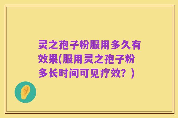 灵之孢子粉服用多久有效果(服用灵之孢子粉多长时间可见疗效？)