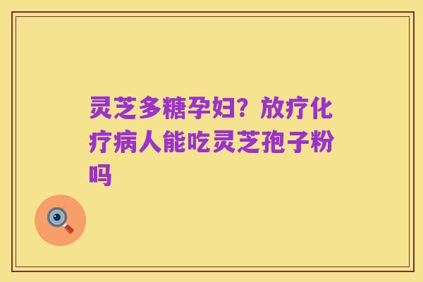 灵芝多糖孕妇?放疗化疗病人能吃灵芝孢子粉吗