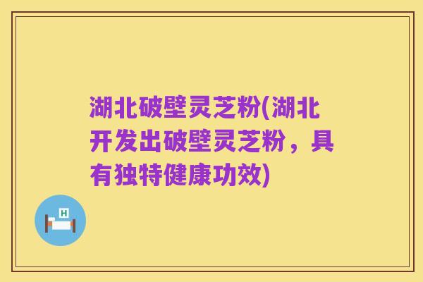 湖北破壁灵芝粉(湖北开发出破壁灵芝粉,具有独特健康功效)
