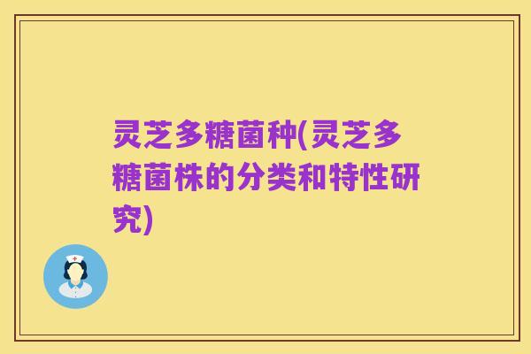 灵芝多糖菌种(灵芝多糖菌株的分类和特性研究)